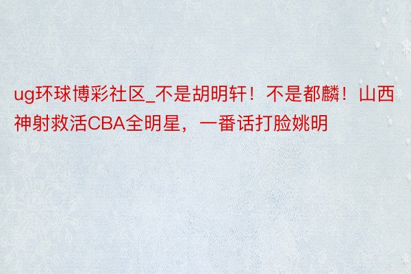 ug环球博彩社区_不是胡明轩！不是都麟！山西神射救活CBA全明星，一番话打脸姚明