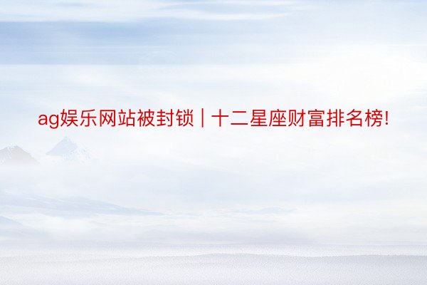 ag娱乐网站被封锁 | 十二星座财富排名榜!