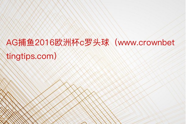 AG捕鱼2016欧洲杯c罗头球（www.crownbettingtips.com）