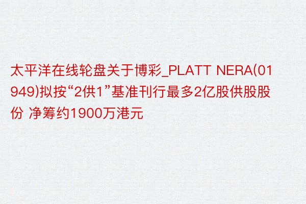 太平洋在线轮盘关于博彩_PLATT NERA(01949)拟按“2供1”基准刊行最多2亿股供股股份 净筹约1900万港元