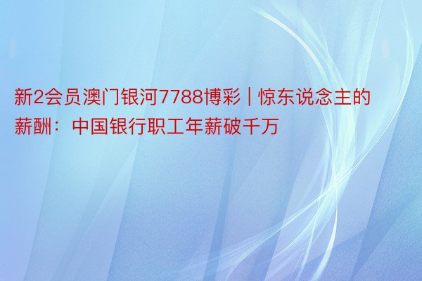 新2会员澳门银河7788博彩 | 惊东说念主的薪酬：中国银行职工年薪破千万