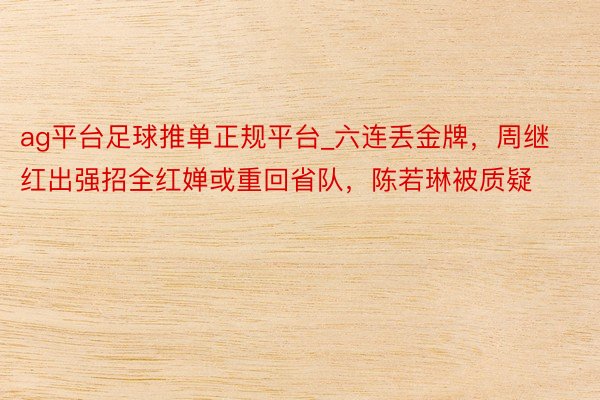 ag平台足球推单正规平台_六连丢金牌，周继红出强招全红婵或重回省队，陈若琳被质疑