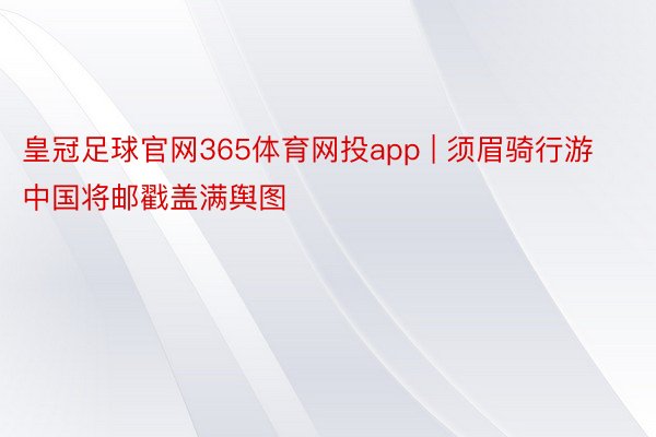 皇冠足球官网365体育网投app | 须眉骑行游中国将邮戳盖满舆图