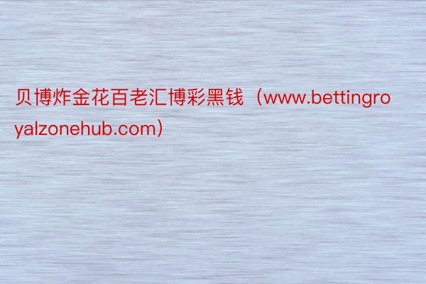 贝博炸金花百老汇博彩黑钱（www.bettingroyalzonehub.com）