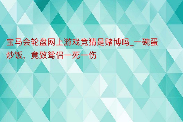 宝马会轮盘网上游戏竞猜是赌博吗_一碗蛋炒饭，竟致鸳侣一死一伤
