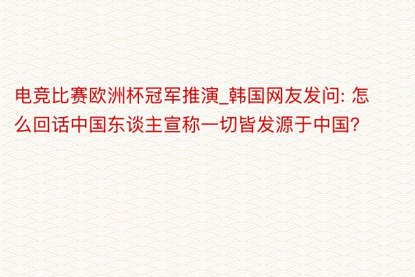 电竞比赛欧洲杯冠军推演_韩国网友发问: 怎么回话中国东谈主宣称一切皆发源于中国?