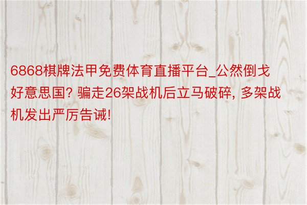 6868棋牌法甲免费体育直播平台_公然倒戈好意思国? 骗走26架战机后立马破碎, 多架战机发出严厉告诫!