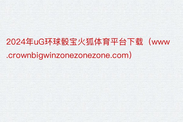 2024年uG环球骰宝火狐体育平台下载（www.crownbigwinzonezonezone.co