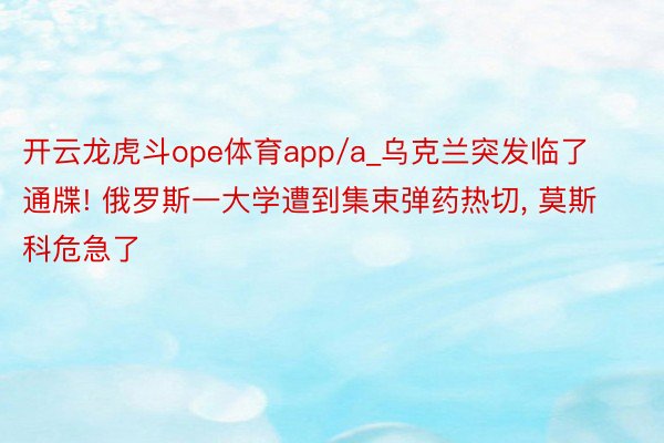 开云龙虎斗ope体育app/a_乌克兰突发临了通牒! 俄罗斯一大学遭到集束弹药热切, 莫斯科危急了