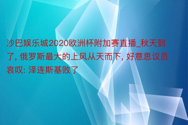 沙巴娱乐城2020欧洲杯附加赛直播_秋天到了， 俄罗斯最大的上风从天而下， 好意思议员哀叹: 泽连斯基败了