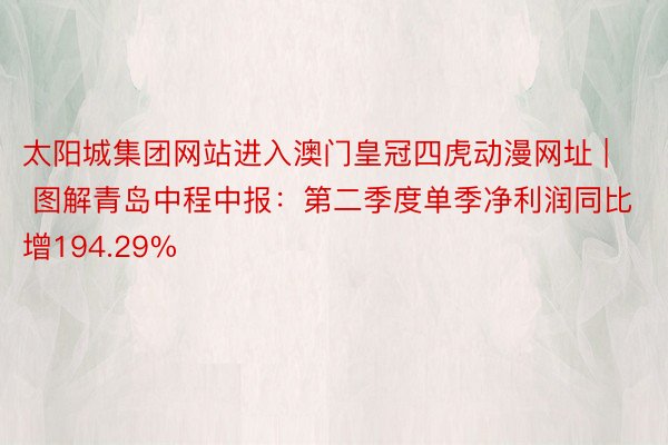 太阳城集团网站进入澳门皇冠四虎动漫网址 | 图解青岛中程中报：第二季度单季净利润同比增194.29%