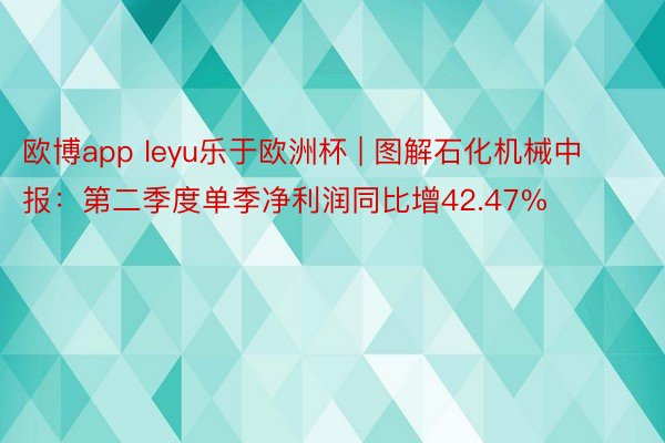 欧博app leyu乐于欧洲杯 | 图解石化机械中报：第二季度单季净利润同比增42.47%