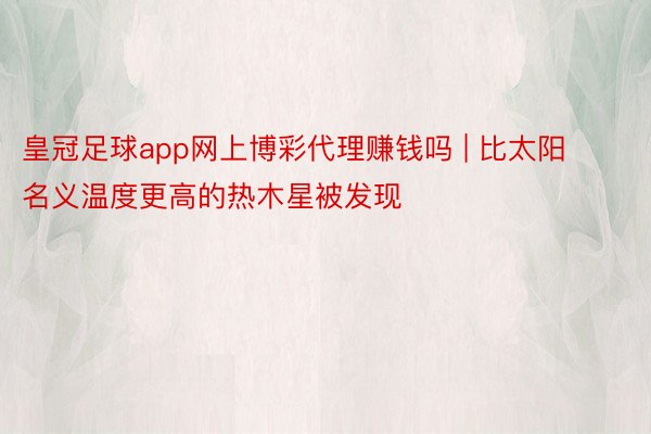 皇冠足球app网上博彩代理赚钱吗 | 比太阳名义温度更高的热木星被发现