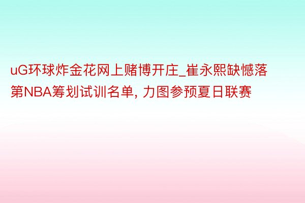 uG环球炸金花网上赌博开庄_崔永熙缺憾落第NBA筹划试训名单, 力图参预夏日联赛