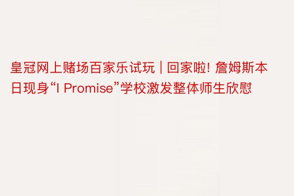 皇冠网上赌场百家乐试玩 | 回家啦! 詹姆斯本日现身“I Promise”学校激发整体师生欣慰