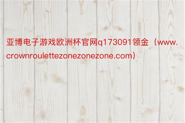 亚博电子游戏欧洲杯官网q173091领金（www.crownroulettezonezonezone