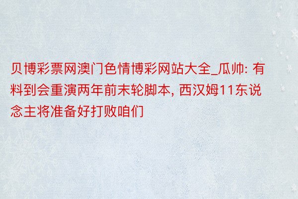 贝博彩票网澳门色情博彩网站大全_瓜帅: 有料到会重演两年前末轮脚本, 西汉姆11东说念主将准备好打败