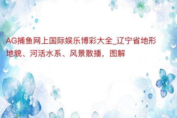 AG捕鱼网上国际娱乐博彩大全_辽宁省地形地貌、河活水系、风景散播，图解