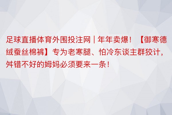 足球直播体育外围投注网 | 年年卖爆！【御寒德绒蚕丝棉裤】专为老寒腿、怕冷东谈主群狡计，舛错不好的姆妈必须要来一条！