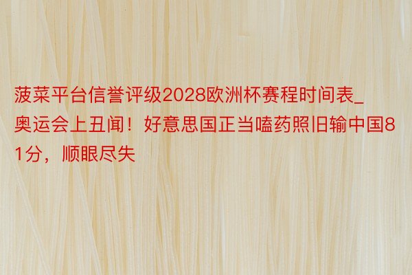 菠菜平台信誉评级2028欧洲杯赛程时间表_奥运会上丑闻！好意思国正当嗑药照旧输中国81分，顺眼尽失